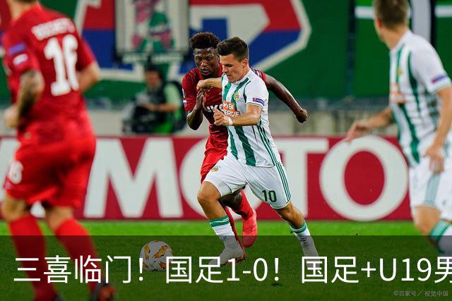 三喜临门！国足1-0！国足+U19男足齐赢球，U23国足爆发，补时绝杀