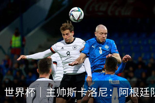 世界杯｜主帅斯卡洛尼：阿根廷队不自大也不自卑